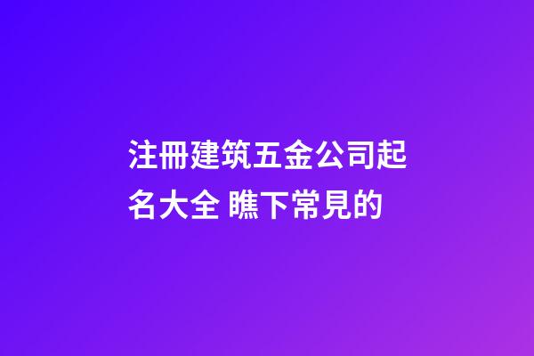 注冊建筑五金公司起名大全 瞧下常見的-第1張-公司起名-玄機派
